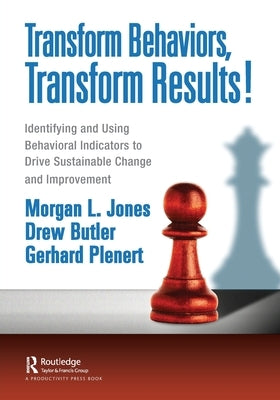 Transform Behaviors, Transform Results!: Identifying and Using Behavioral Indicators to Drive Sustainable Change and Improvement by Jones, Morgan