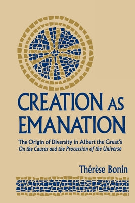 Creation as Emanation: The Origin of Diversity in Albert the Great's on the Causes and the Procession of the Universe by Bonin, Therese