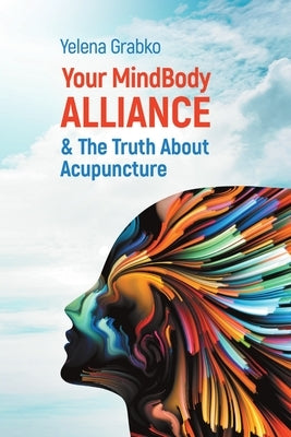 Your MindBody Alliance & The Truth About Acupuncture by Grabko, Yelena