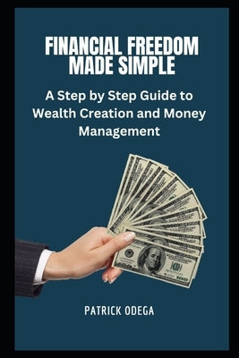 Financial Freedom Made Simple: A Step-by-Step Guide to Wealth Creation and Money Management by Odega, Patrick