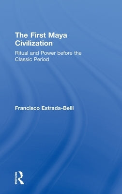 The First Maya Civilization: Ritual and Power Before the Classic Period by Estrada-Belli, Francisco