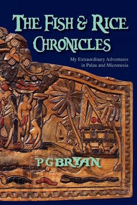 The Fish and Rice Chronicles: My Extraordinary Adventures in Palau and Micronesia by Bryan, Pg
