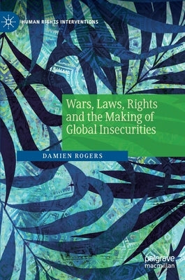 Wars, Laws, Rights and the Making of Global Insecurities by Rogers, Damien