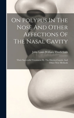 On Polypus In The Nose And Other Affections Of The Nasal Cavity: Their Successful Treatment By The Electro-caustic And Other New Methods by John Louis William Thudichum
