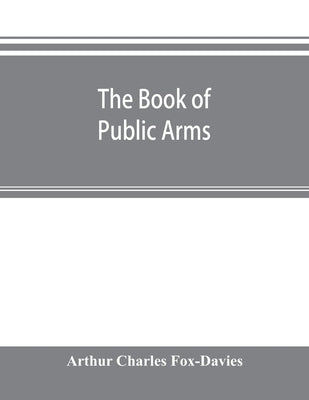 The book of public arms: a complete encyclopædia of all royal, territorial, municipal, corporate, official, and impersonal arms by Charles Fox-Davies, Arthur