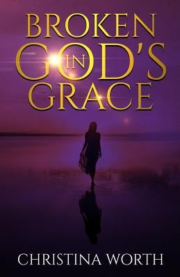 Broken in God's Grace by Worth, Christina