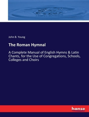 The Roman Hymnal: A Complete Manual of English Hymns & Latin Chants, for the Use of Congregations, Schools, Colleges and Choirs by Young, John B.