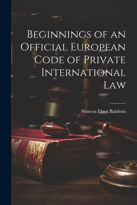 Beginnings of an Official European Code of Private International Law by Baldwin, Simeon Eben