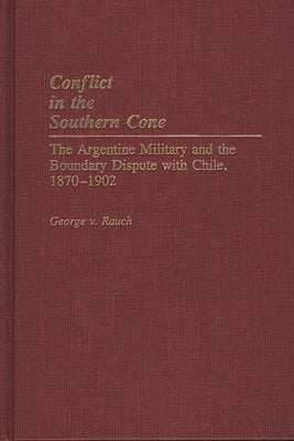 Conflict in the Southern Cone: The Argentine Military and the Boundary Dispute with Chile, 1870-1902 by Rauch, George