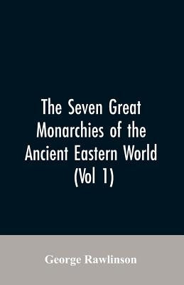 The Seven Great Monarchies Of The Ancient Eastern World, (Vol 1) The History, Geography, And Antiquities Of Chaldaea, Assyria, Babylon, Media, Persia, by Rawlinson, George