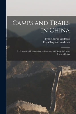 Camps and Trails in China: A Narrative of Exploration, Adventure, and Sport in Little-Known China by Andrews, Roy Chapman
