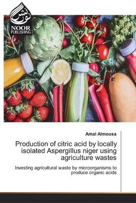 Production of citric acid by locally isolated Aspergillus niger using agriculture wastes by Almousa, Amal