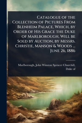 Catalogue of the Collection of Pictures From Blenheim Palace, Which, by Order of His Grace the Duke of Marlborough, Will be Sold by Auction, by Messrs by Marlborough, John Winston Spencer Chu