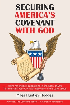 Securing America's Covenant with God: From America's Foundations in the Early 1600S to America's Post-Civil-War Recovery in the Late 1800S by Hodges, Miles Huntley