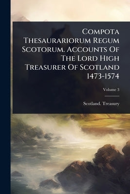 Compota Thesaurariorum Regum Scotorum. Accounts Of The Lord High Treasurer Of Scotland 1473-1574 by Treasury, Scotland