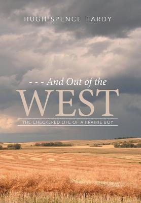 - - - And Out of the WEST: The Checkered Life of a Prairie Boy by Hugh Spence Hardy