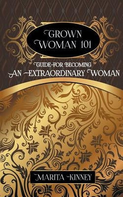 Grown Woman 101: Guide for Becoming an Extraordinary Woman by Kinney, Marita