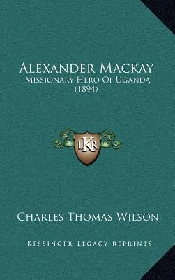Alexander Mackay: Missionary Hero Of Uganda (1894) by Wilson, Charles Thomas