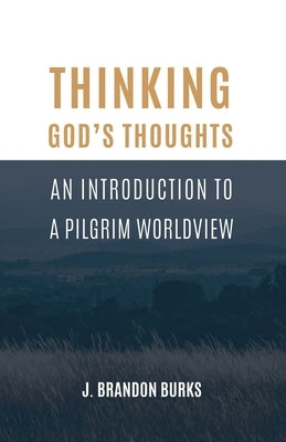 Thinking God's Thoughts: An Introduction to a Pilgrim Worldview by Burks, J. Brandon