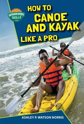 How to Canoe and Kayak Like a Pro by Watson Norris, Ashley P.