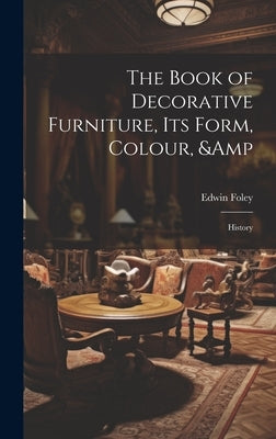 The Book of Decorative Furniture, its Form, Colour, & History by Foley, Edwin
