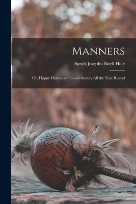 Manners: Or, Happy Homes and Good Society All the Year Round by Hale, Sarah Josepha Buell