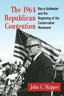 The 1964 Republican Convention: Barry Goldwater and the Beginning of the Conservative Movement by Skipper, John C.