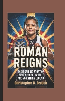 Roman Reigns: The Inspiring Story of WWE's Tribal Chief and Wrestling Legend (Wrestling Biography Book for Kids) by B. Creech, Christopher
