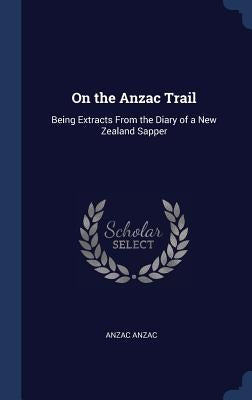 On the Anzac Trail: Being Extracts From the Diary of a New Zealand Sapper by Anzac, Anzac