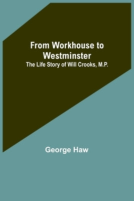 From Workhouse to Westminster: The Life Story of Will Crooks, M.P. by Haw, George