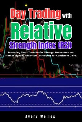 Day Trading with Relative Strength Index (RSI): Mastering Short-Term Profits Through Momentum and Market Signals; Advanced Techniques for Consistent G by Welles, Avery