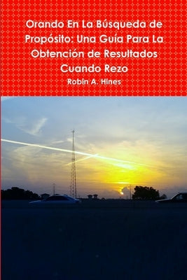 Orando En La Búsqueda de Propósito: Una Guía Para La Obtención de Resultados Cuando Rezo by Hines, Robin a.
