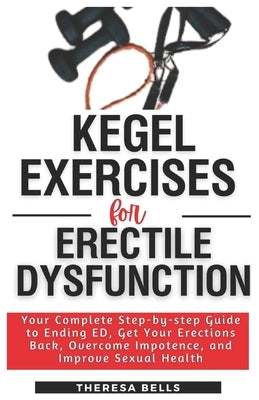 Kegel Exercises for Erectile Dysfunction: Your Complete Step-by-step Guide to Ending ED, Get Your Erections Back, Overcome Impotence, and Improve Sexu by Bells, Theresa