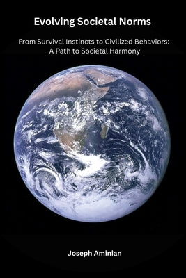 Evolving Societal Norms: From Survival Instincts to Civilized Behaviors: A Path to Societal Harmony by Aminian, Joseph