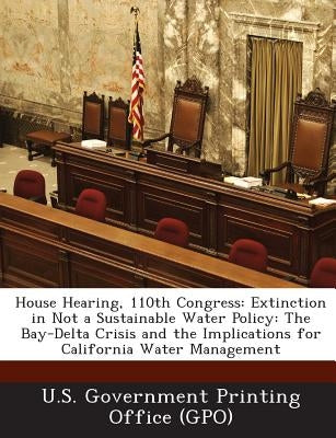 House Hearing, 110th Congress: Extinction in Not a Sustainable Water Policy: The Bay-Delta Crisis and the Implications for California Water Management by U. S. Government Printing Office (Gpo)