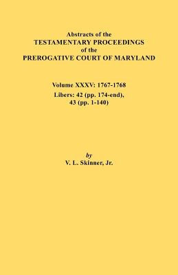 Abstracts of the Testamentary Proceedings of the Prerogative Court of Maryland. Volume XXXV, 1767-1768. Libers: 42 (Pp.174-End), 43 (Pp. 1-140) by Skinner, Vernon L., Jr.