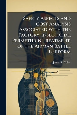 Safety Aspects and Cost Analysis Associated With the Factory-Insecticide, Permethrin Treatment, of the Airman Battle Uniform by Coker, James R.