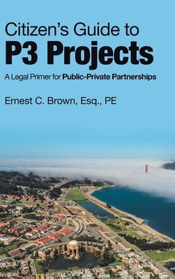 Citizen's Guide to P3 Projects: A Legal Primer for Public-Private Partnerships by Brown Esq Pe, Ernest C.
