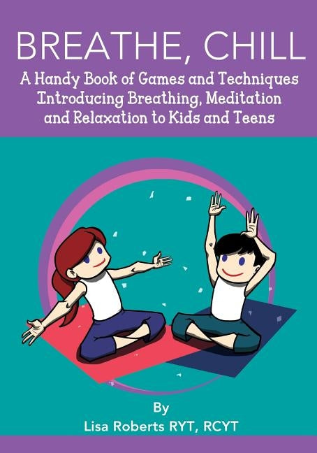 Breathe, Chill: A Handy Book of Games and Techniques Introducing Breathing, Meditation and Relaxation to Kids and Teens by Roberts, Lisa