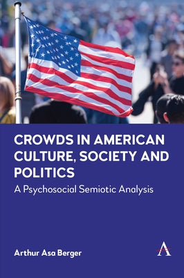 Crowds in American Culture, Society and Politics: A Psychosocial Semiotic Analysis by Berger, Arthur Asa