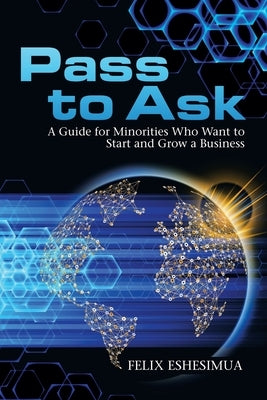 Pass to Ask: A Guide for Minorities Who Want to Start and Grow a Business by Eshesimua, Felix