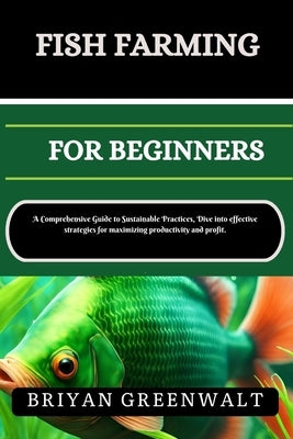 Fish Farming (Aquaculture) for Beginners: A Comprehensive Guide to Sustainable Practices, Dive into effective strategies for maximizing productivity a by Greenwalt, Briyan
