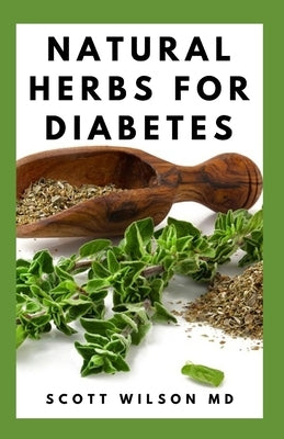 Natural Herbs for Diabetes: Complete Guide To Natural Herbs That Are Curable For Diabetes by Wilson, Scott