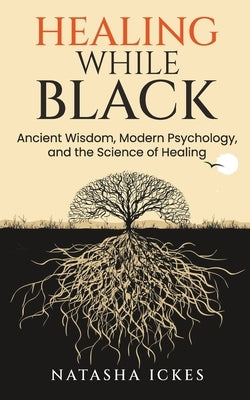 Healing While Black: Ancient Wisdom. Modern Psychology and the Science of Healing by Ickes, Natasha