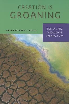 Creation Is Groaning: Biblical and Theological Perspectives by Coloe, Mary L.
