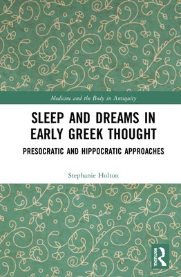 Sleep and Dreams in Early Greek Thought: Presocratic and Hippocratic Approaches by Holton, Stephanie