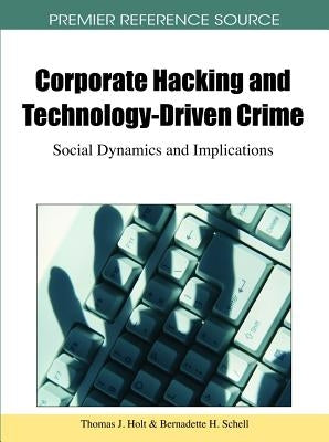 Corporate Hacking and Technology-Driven Crime: Social Dynamics and Implications by Holt, Thomas J.