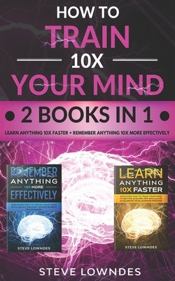 How To Train Your Mind 10X: Remember Anything More Effectively - Learn Anything Faster & Better. Boost & Hack Your Brain And Memory Fast. Memorize by Leil, Ian