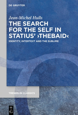 The Search for the Self in Statius' >Thebaid: Identity, Intertext and the Sublime by Hulls, Jean-Michel