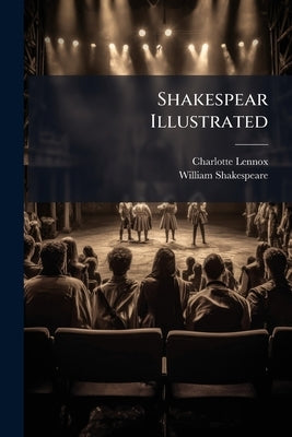 Shakespear Illustrated: Or The Novels And Histories, On Which The Plays Of Shakespear Are Founded: Collected And Translated From The Original Authors: by Lennox, Charlotte